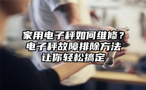 家用电子秤如何维修？电子秤故障排除方法让你轻松搞定