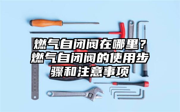 燃气自闭阀在哪里？燃气自闭阀的使用步骤和注意事项