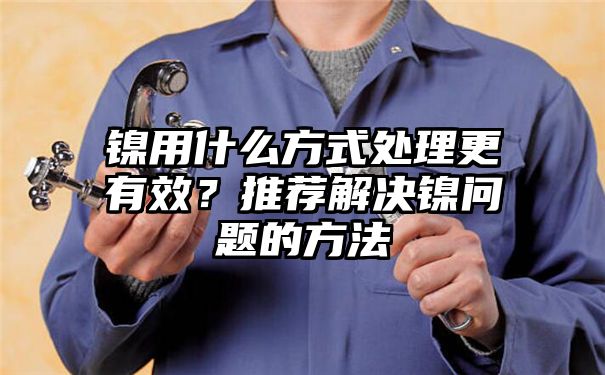 镍用什么方式处理更有效？推荐解决镍问题的方法