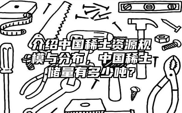 介绍中国稀土资源规模与分布，中国稀土储量有多少吨？