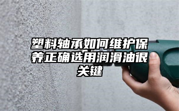 塑料轴承如何维护保养正确选用润滑油很关键