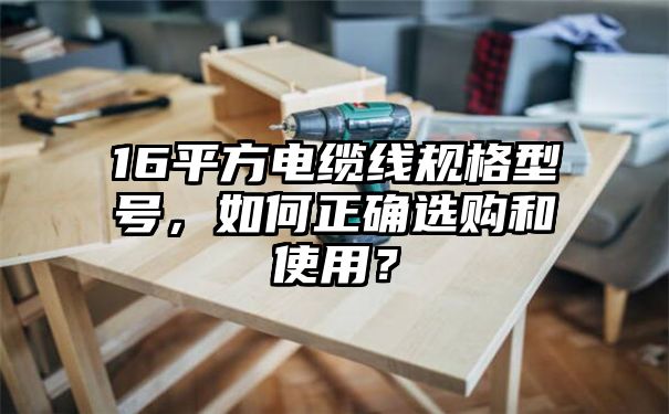 16平方电缆线规格型号，如何正确选购和使用？