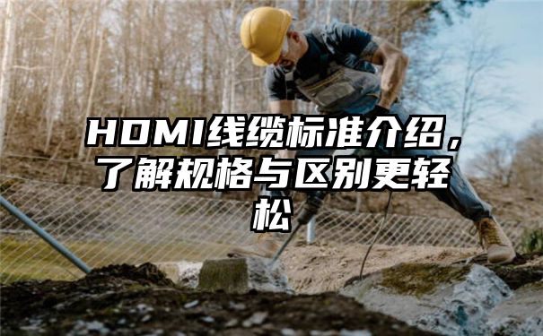 HDMI线缆标准介绍，了解规格与区别更轻松