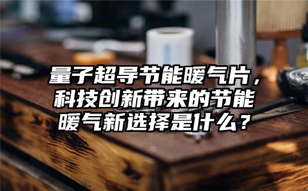 量子超导节能暖气片，科技创新带来的节能暖气新选择是什么？