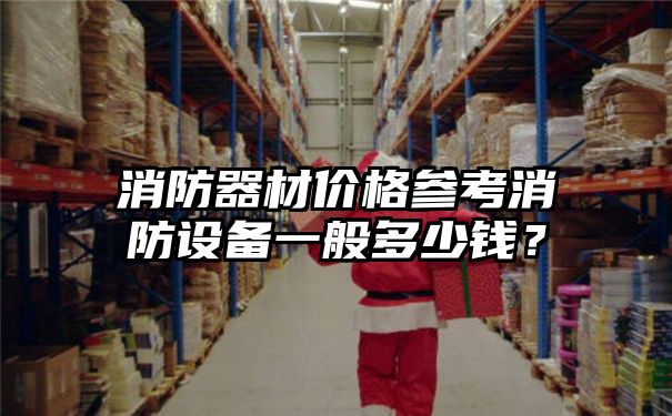 消防器材价格参考消防设备一般多少钱？