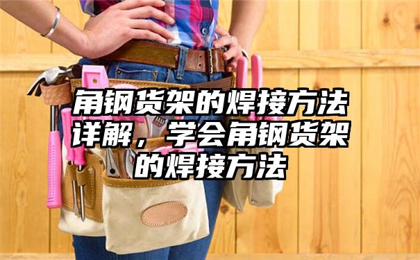 角钢货架的焊接方法详解，学会角钢货架的焊接方法