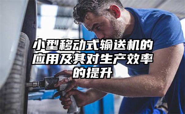 小型移动式输送机的应用及其对生产效率的提升