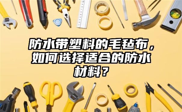 防水带塑料的毛毡布，如何选择适合的防水材料？