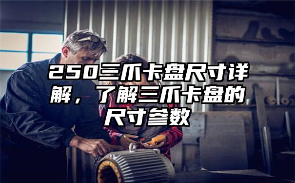 250三爪卡盘尺寸详解，了解三爪卡盘的尺寸参数