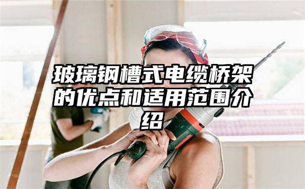 玻璃钢槽式电缆桥架的优点和适用范围介绍