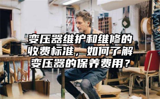 变压器维护和维修的收费标准，如何了解变压器的保养费用？