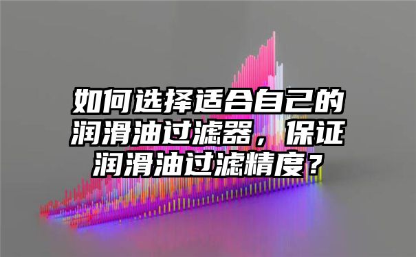 如何选择适合自己的润滑油过滤器，保证润滑油过滤精度？