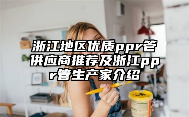 浙江地区优质ppr管供应商推荐及浙江ppr管生产家介绍