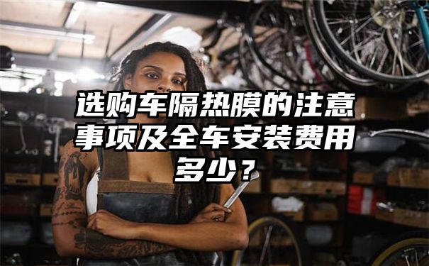 选购车隔热膜的注意事项及全车安装费用多少？