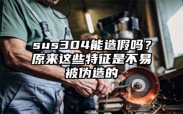 sus304能造假吗？原来这些特征是不易被伪造的