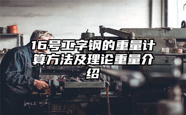 16号工字钢的重量计算方法及理论重量介绍