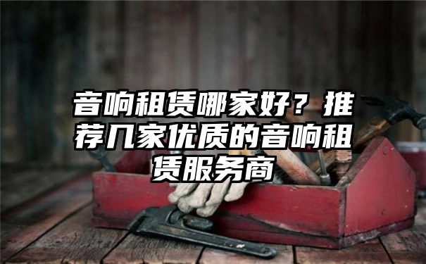 音响租赁哪家好？推荐几家优质的音响租赁服务商