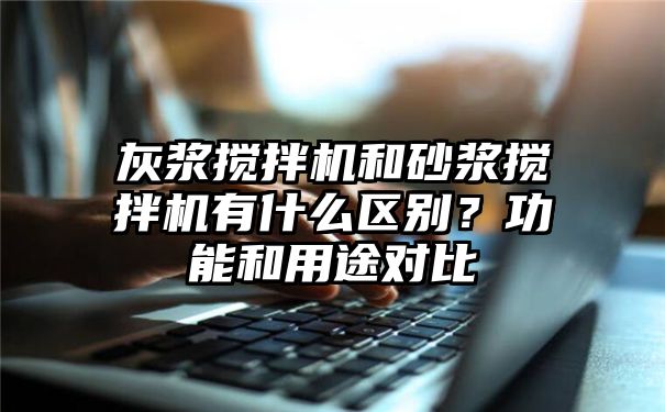 灰浆搅拌机和砂浆搅拌机有什么区别？功能和用途对比