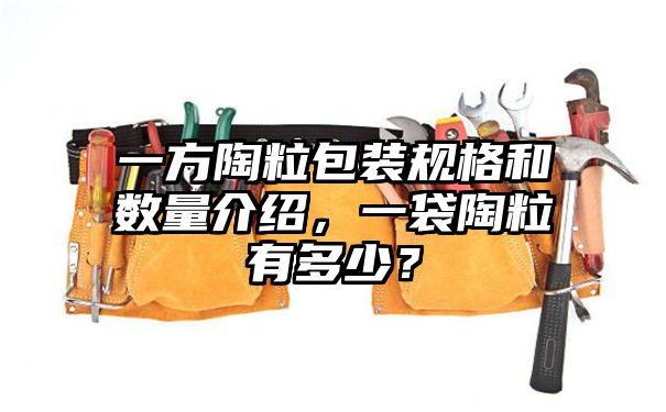 一方陶粒包装规格和数量介绍，一袋陶粒有多少？