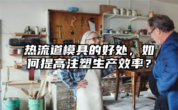 热流道模具的好处，如何提高注塑生产效率？