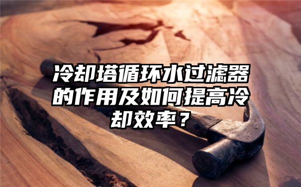 冷却塔循环水过滤器的作用及如何提高冷却效率？