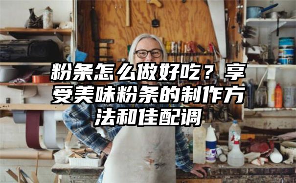 粉条怎么做好吃？享受美味粉条的制作方法和佳配调