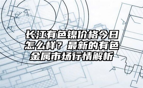 长江有色镍价格今日怎么样？最新的有色金属市场行情解析