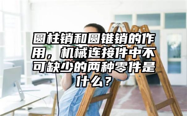 圆柱销和圆锥销的作用，机械连接件中不可缺少的两种零件是什么？