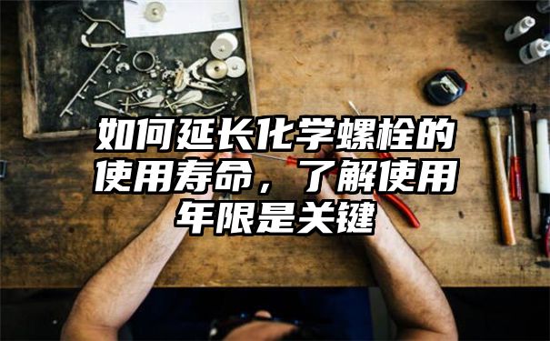 如何延长化学螺栓的使用寿命，了解使用年限是关键