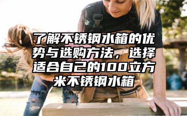 了解不锈钢水箱的优势与选购方法，选择适合自己的100立方米不锈钢水箱