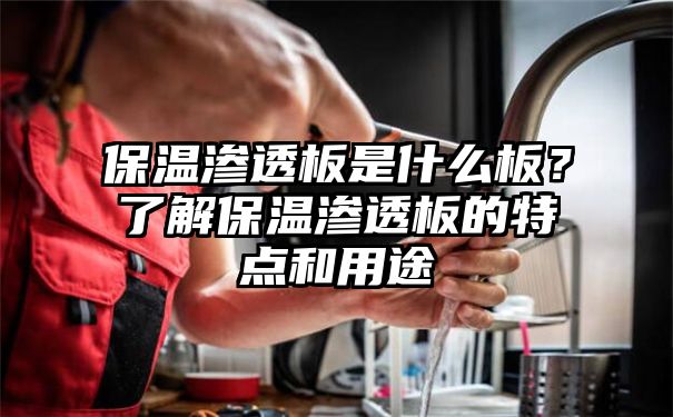 保温渗透板是什么板？了解保温渗透板的特点和用途