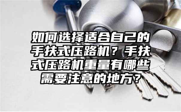 如何选择适合自己的手扶式压路机？手扶式压路机重量有哪些需要注意的地方？