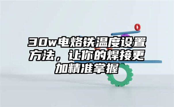 30w电烙铁温度设置方法，让你的焊接更加精准掌握