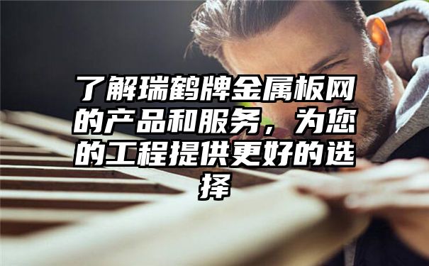 了解瑞鹤牌金属板网的产品和服务，为您的工程提供更好的选择