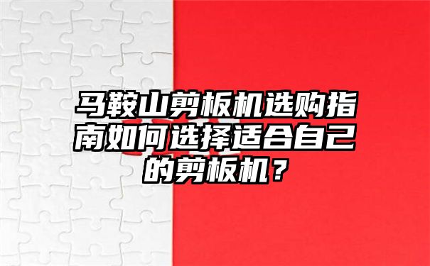 马鞍山剪板机选购指南如何选择适合自己的剪板机？