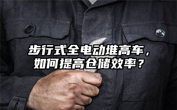 步行式全电动堆高车，如何提高仓储效率？