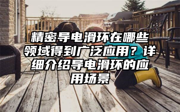 精密导电滑环在哪些领域得到广泛应用？详细介绍导电滑环的应用场景