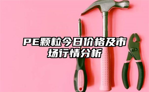 PE颗粒今日价格及市场行情分析