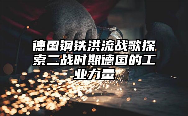 德国钢铁洪流战歌探索二战时期德国的工业力量