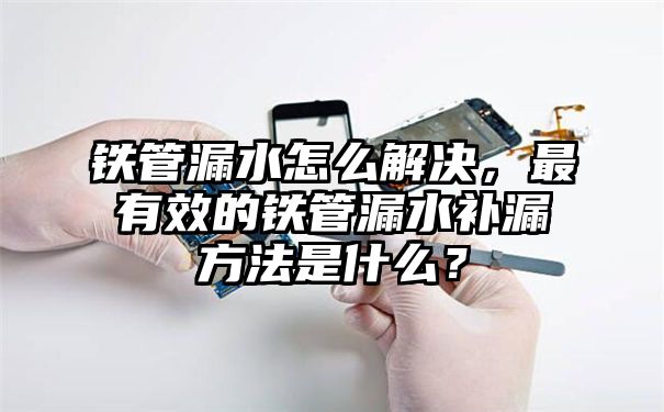 铁管漏水怎么解决，最有效的铁管漏水补漏方法是什么？