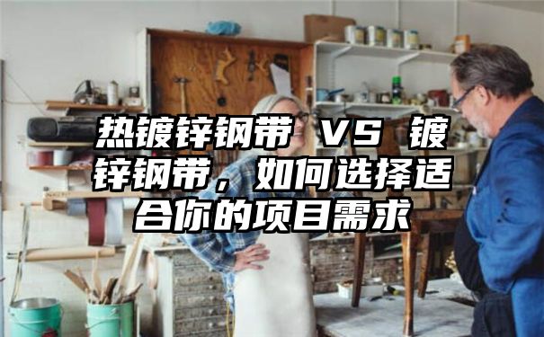 热镀锌钢带 VS 镀锌钢带，如何选择适合你的项目需求