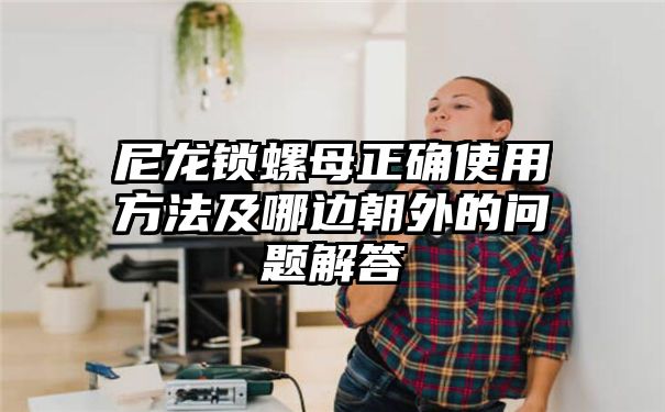 尼龙锁螺母正确使用方法及哪边朝外的问题解答