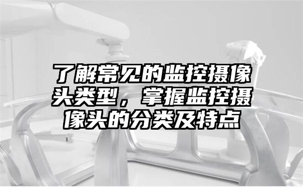 了解常见的监控摄像头类型，掌握监控摄像头的分类及特点