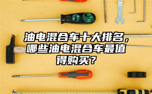 油电混合车十大排名，哪些油电混合车最值得购买？