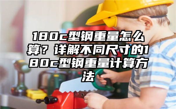 180c型钢重量怎么算？详解不同尺寸的180c型钢重量计算方法