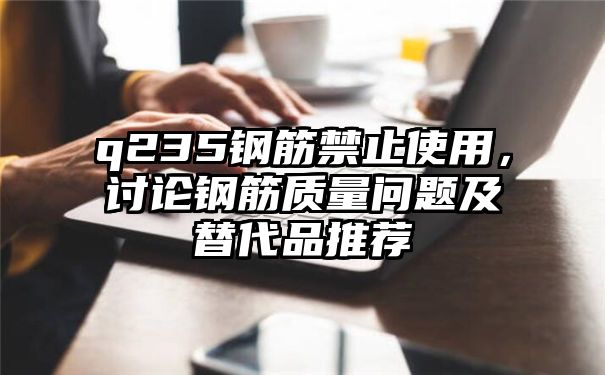 q235钢筋禁止使用，讨论钢筋质量问题及替代品推荐