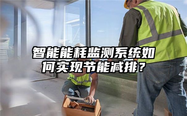 智能能耗监测系统如何实现节能减排？