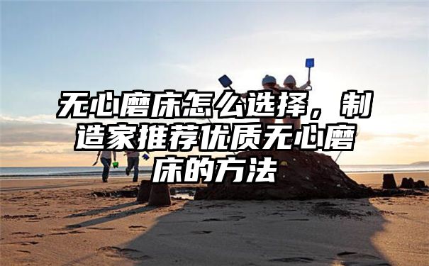 无心磨床怎么选择，制造家推荐优质无心磨床的方法