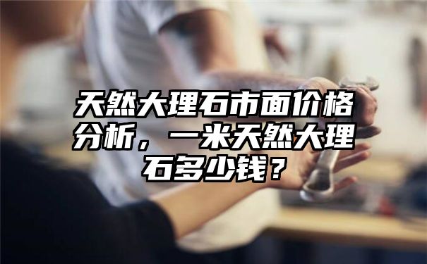 天然大理石市面价格分析，一米天然大理石多少钱？