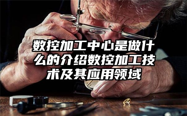 数控加工中心是做什么的介绍数控加工技术及其应用领域